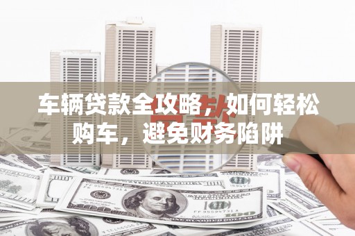 水富车辆贷款全攻略，如何轻松购车，避免财务陷阱