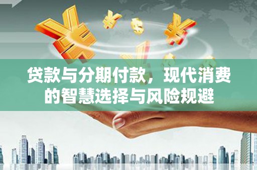 水富贷款与分期付款，现代消费的智慧选择与风险规避