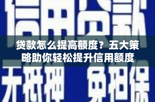 水富贷款怎么提高额度？五大策略助你轻松提升信用额度