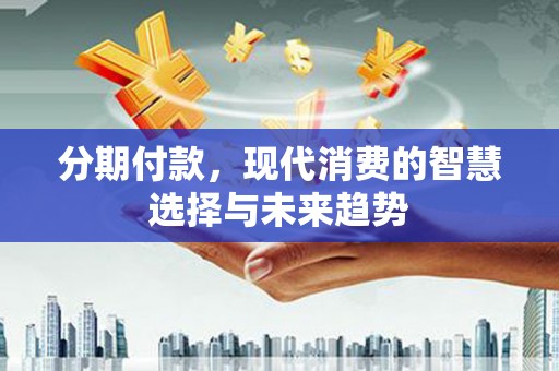 水富分期付款，现代消费的智慧选择与未来趋势