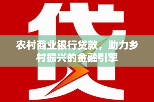 水富农村商业银行贷款，助力乡村振兴的金融引擎