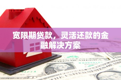 水富宽限期贷款，灵活还款的金融解决方案