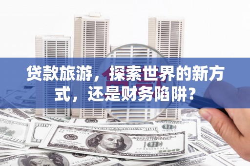 水富贷款旅游，探索世界的新方式，还是财务陷阱？