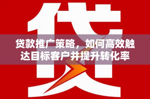 水富贷款推广策略，如何高效触达目标客户并提升转化率