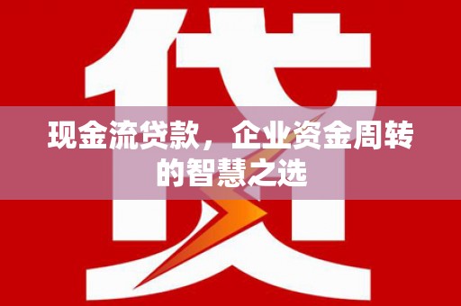水富现金流贷款，企业资金周转的智慧之选