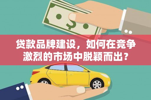 水富贷款品牌建设，如何在竞争激烈的市场中脱颖而出？