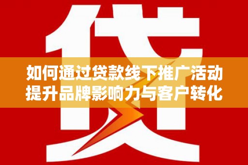 水富如何通过贷款线下推广活动提升品牌影响力与客户转化率