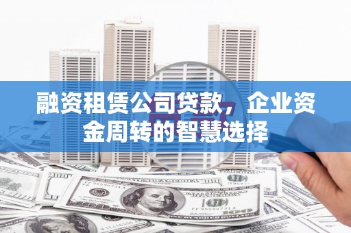 水富融资租赁公司贷款，企业资金周转的智慧选择