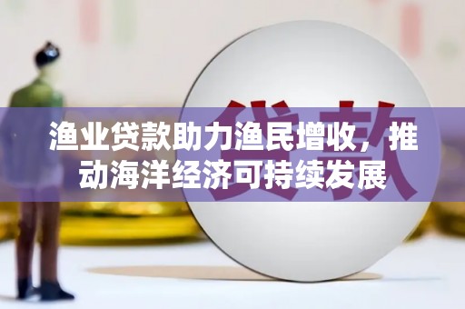 水富渔业贷款助力渔民增收，推动海洋经济可持续发展