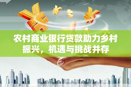 水富农村商业银行贷款助力乡村振兴，机遇与挑战并存