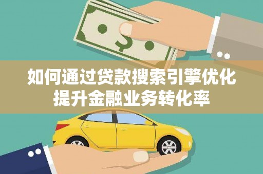 水富如何通过贷款搜索引擎优化提升金融业务转化率