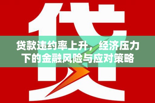 水富贷款违约率上升，经济压力下的金融风险与应对策略