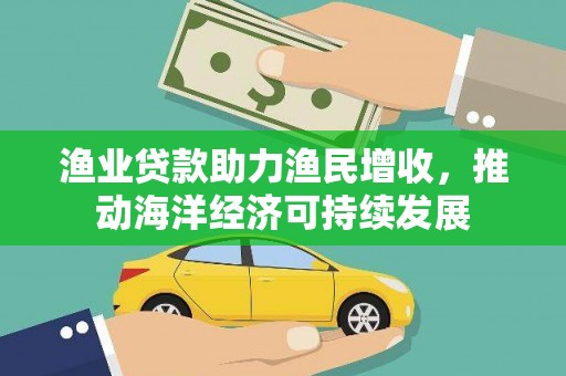 水富渔业贷款助力渔民增收，推动海洋经济可持续发展