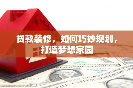 水富贷款装修，如何巧妙规划，打造梦想家园