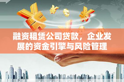 水富融资租赁公司贷款，企业发展的资金引擎与风险管理