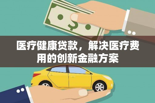 水富医疗健康贷款，解决医疗费用的创新金融方案