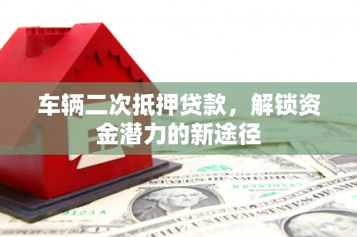 水富车辆二次抵押贷款，解锁资金潜力的新途径