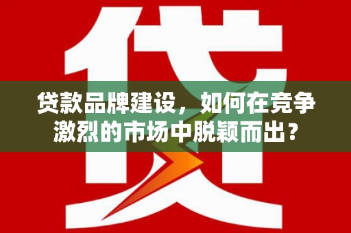 水富贷款品牌建设，如何在竞争激烈的市场中脱颖而出？