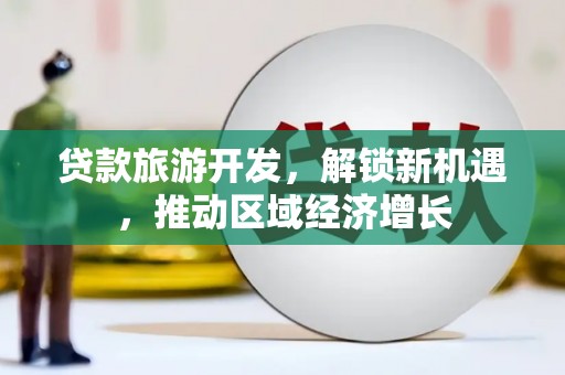 水富贷款旅游开发，解锁新机遇，推动区域经济增长