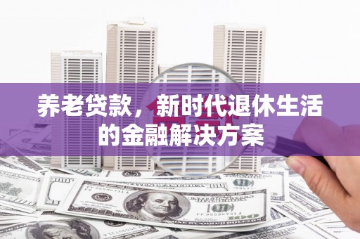 水富养老贷款，新时代退休生活的金融解决方案