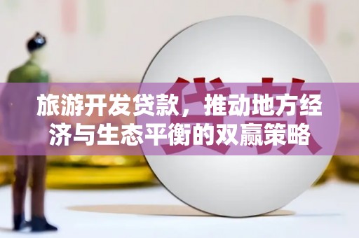 水富旅游开发贷款，推动地方经济与生态平衡的双赢策略