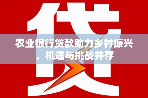水富农业银行贷款助力乡村振兴，机遇与挑战并存