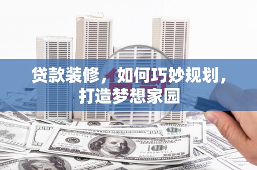 水富贷款装修，如何巧妙规划，打造梦想家园