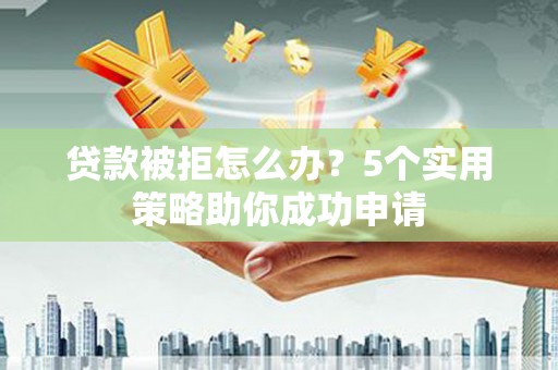 水富贷款被拒怎么办？5个实用策略助你成功申请