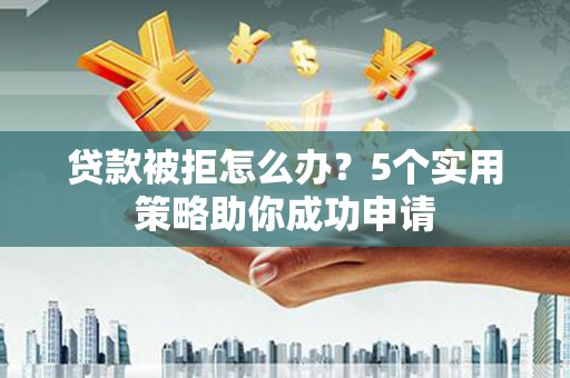 水富贷款被拒怎么办？5个实用策略助你成功申请