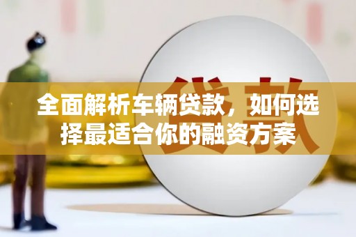 水富全面解析车辆贷款，如何选择最适合你的融资方案