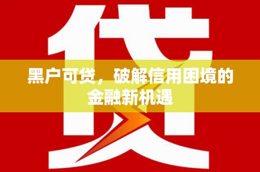 水富黑户可贷，破解信用困境的金融新机遇