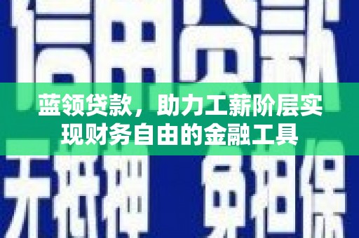 水富蓝领贷款，助力工薪阶层实现财务自由的金融工具