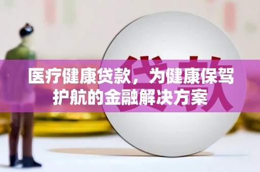 水富医疗健康贷款，为健康保驾护航的金融解决方案
