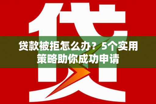 水富贷款被拒怎么办？5个实用策略助你成功申请