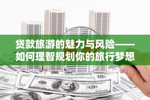 水富贷款旅游的魅力与风险——如何理智规划你的旅行梦想