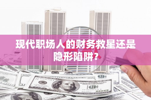 水富现代职场人的财务救星还是隐形陷阱？