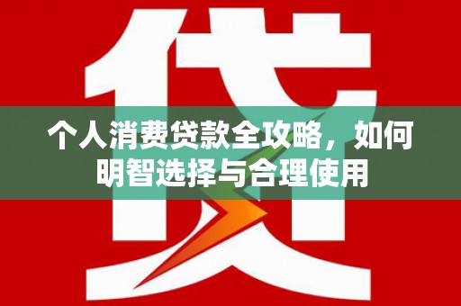 水富个人消费贷款全攻略，如何明智选择与合理使用