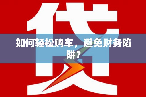 水富如何轻松购车，避免财务陷阱？