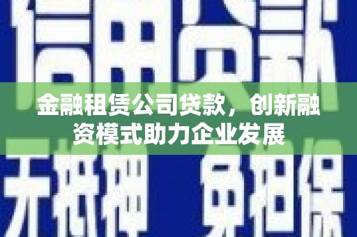 水富金融租赁公司贷款，创新融资模式助力企业发展