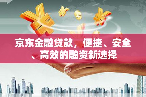 水富京东金融贷款，便捷、安全、高效的融资新选择