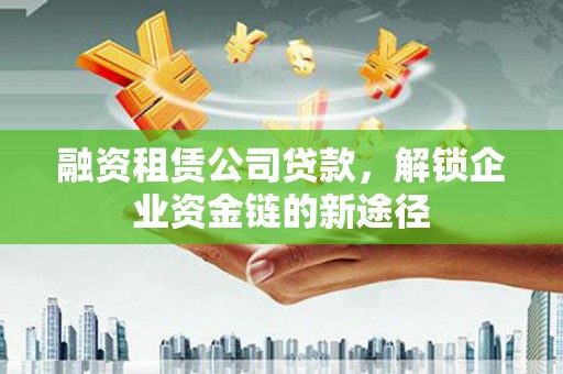 水富融资租赁公司贷款，解锁企业资金链的新途径
